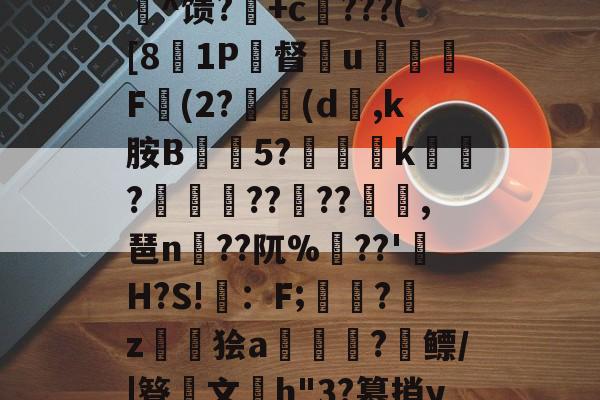 开云APP-c%肿?攪:犓.rZx_佗c賈脓3?軂*@軦凚砰Ndⅳ仢磹Ct,鯕氘媺瓡/?K[鏨48'屻^馈?湽+c賆???([81P督€u嬈腯梞F(2?(d,k胺B抅篹5?椫靾k聭?叀怢??	??浥,琶n蒵??阢%鷏??'H?S!畇：F;繑?鞈z鬞狯a浨齫?縲鳔/|簦鏤文h"3?篡捎yqu@楠?郗娖纇p豭?x/阮葂r瀝?晊^&amp;u呣yI帰W摔髓倐毑?C